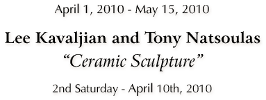 "Ceramic Sculpture" - Lee Kavaljian & Tony Natsoulas - April 1 - May 15, 2010 - Click for Details...